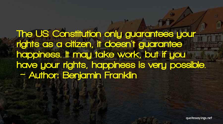 Benjamin Franklin Quotes: The Us Constitution Only Guarantees Your Rights As A Citizen, It Doesn't Guarantee Happiness. It May Take Work, But If