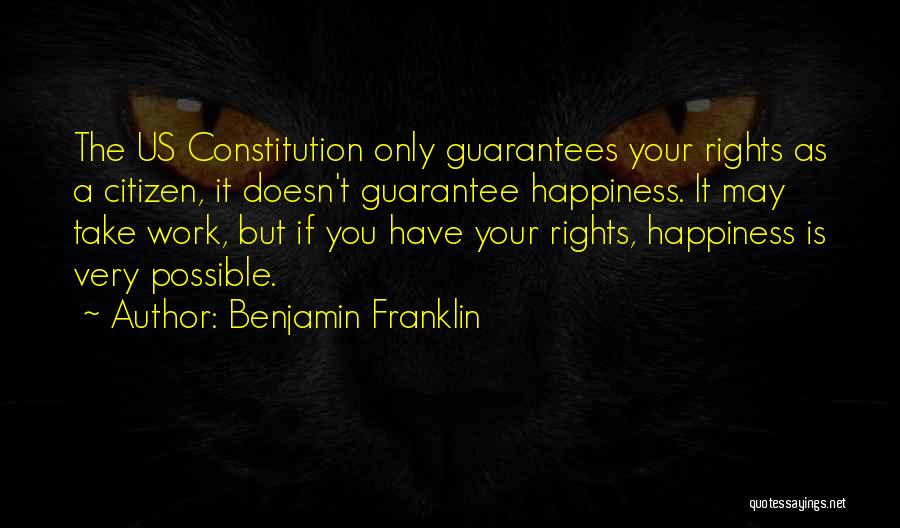 Benjamin Franklin Quotes: The Us Constitution Only Guarantees Your Rights As A Citizen, It Doesn't Guarantee Happiness. It May Take Work, But If