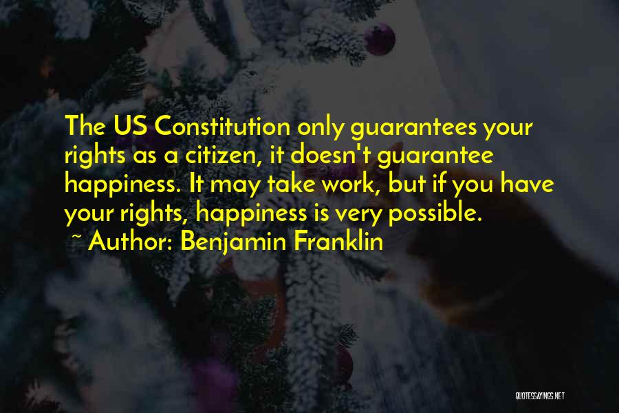 Benjamin Franklin Quotes: The Us Constitution Only Guarantees Your Rights As A Citizen, It Doesn't Guarantee Happiness. It May Take Work, But If
