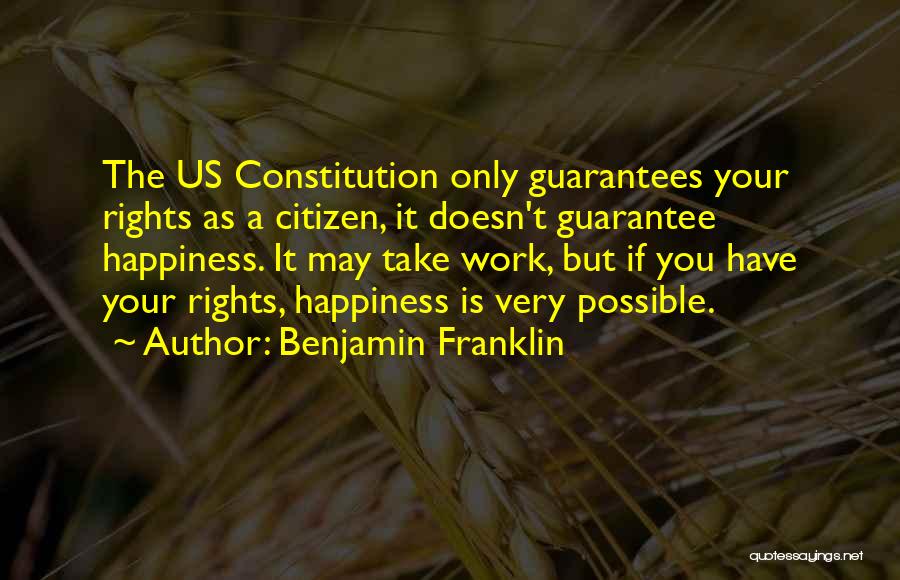 Benjamin Franklin Quotes: The Us Constitution Only Guarantees Your Rights As A Citizen, It Doesn't Guarantee Happiness. It May Take Work, But If