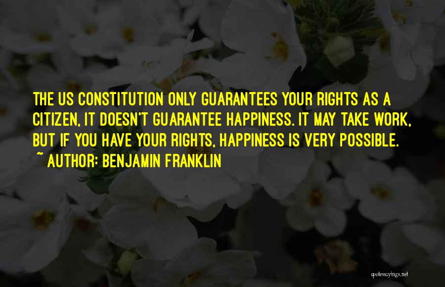 Benjamin Franklin Quotes: The Us Constitution Only Guarantees Your Rights As A Citizen, It Doesn't Guarantee Happiness. It May Take Work, But If