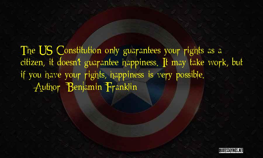 Benjamin Franklin Quotes: The Us Constitution Only Guarantees Your Rights As A Citizen, It Doesn't Guarantee Happiness. It May Take Work, But If