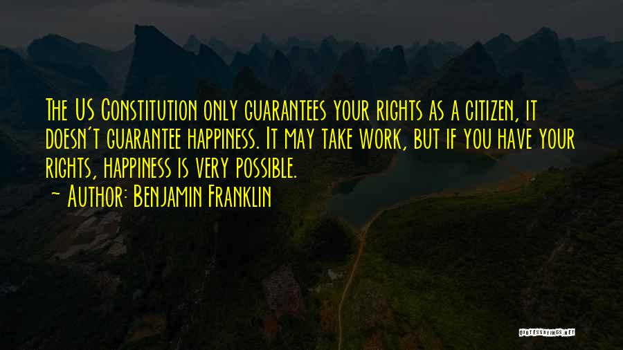Benjamin Franklin Quotes: The Us Constitution Only Guarantees Your Rights As A Citizen, It Doesn't Guarantee Happiness. It May Take Work, But If