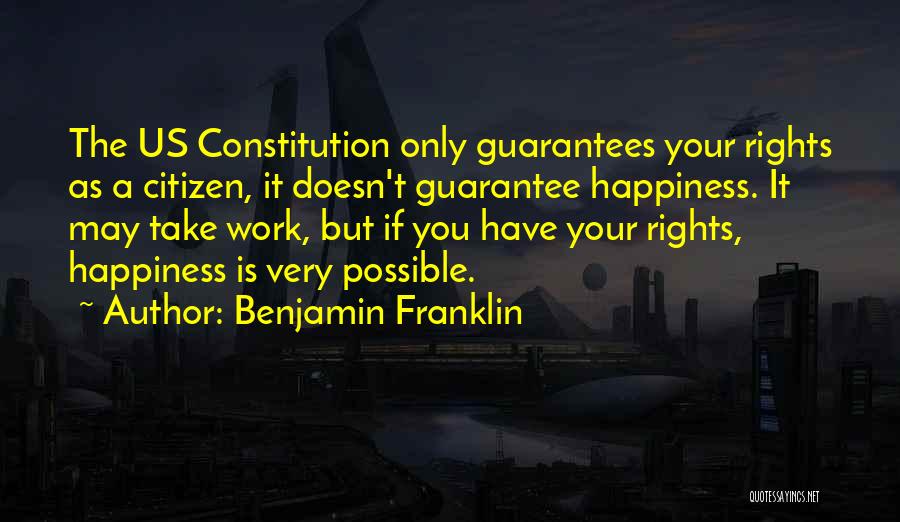 Benjamin Franklin Quotes: The Us Constitution Only Guarantees Your Rights As A Citizen, It Doesn't Guarantee Happiness. It May Take Work, But If