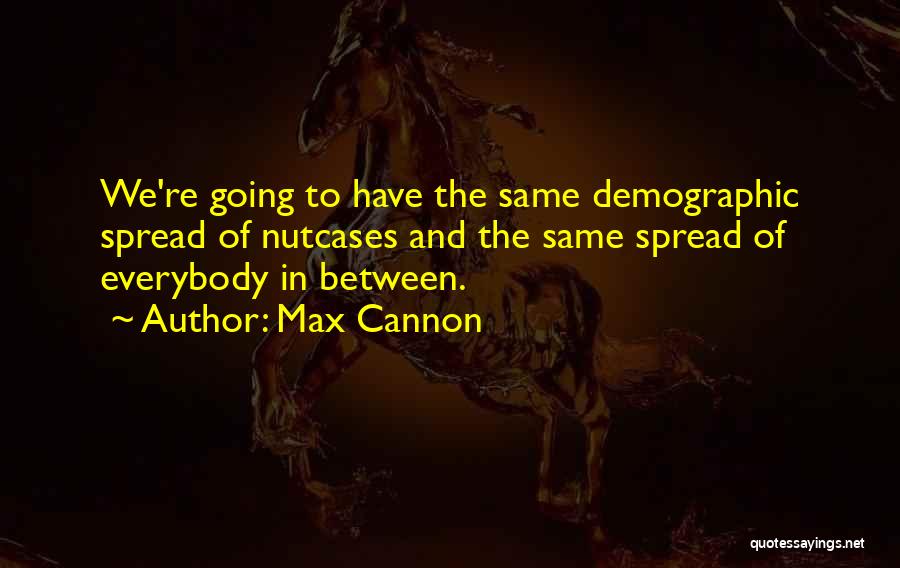 Max Cannon Quotes: We're Going To Have The Same Demographic Spread Of Nutcases And The Same Spread Of Everybody In Between.