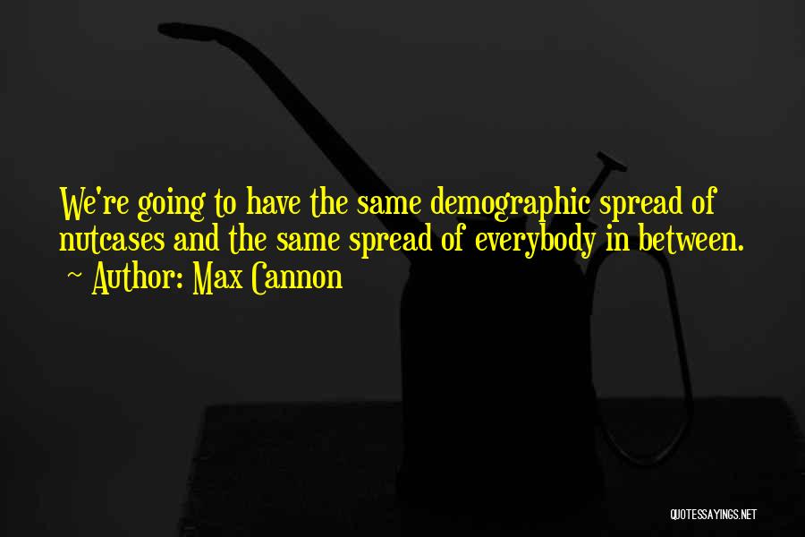 Max Cannon Quotes: We're Going To Have The Same Demographic Spread Of Nutcases And The Same Spread Of Everybody In Between.