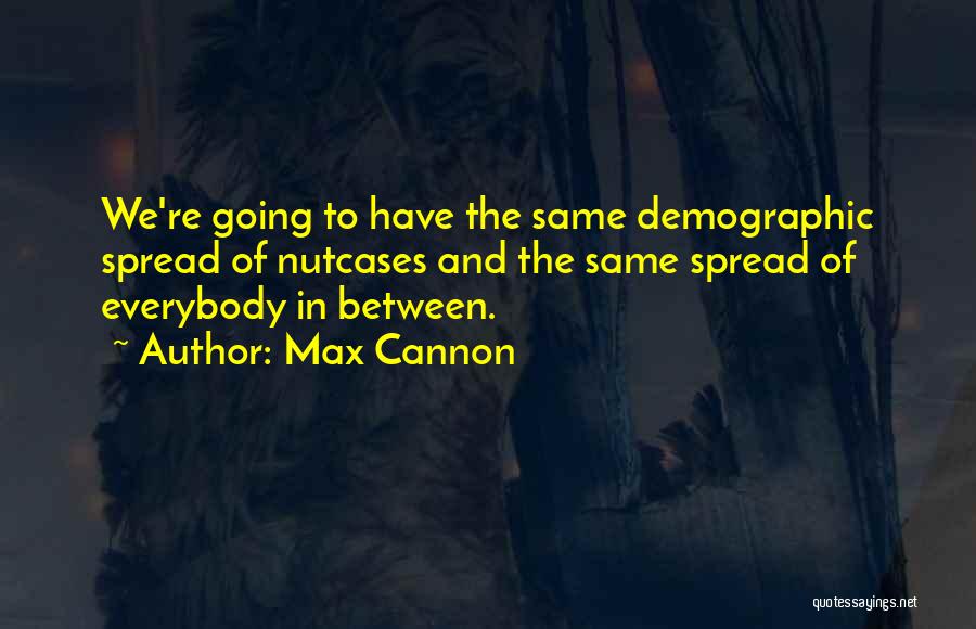 Max Cannon Quotes: We're Going To Have The Same Demographic Spread Of Nutcases And The Same Spread Of Everybody In Between.