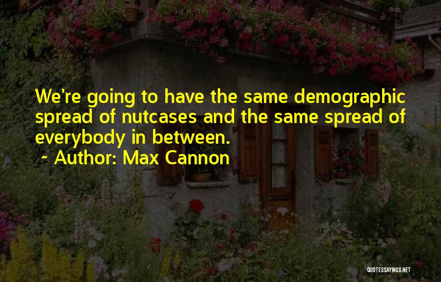 Max Cannon Quotes: We're Going To Have The Same Demographic Spread Of Nutcases And The Same Spread Of Everybody In Between.