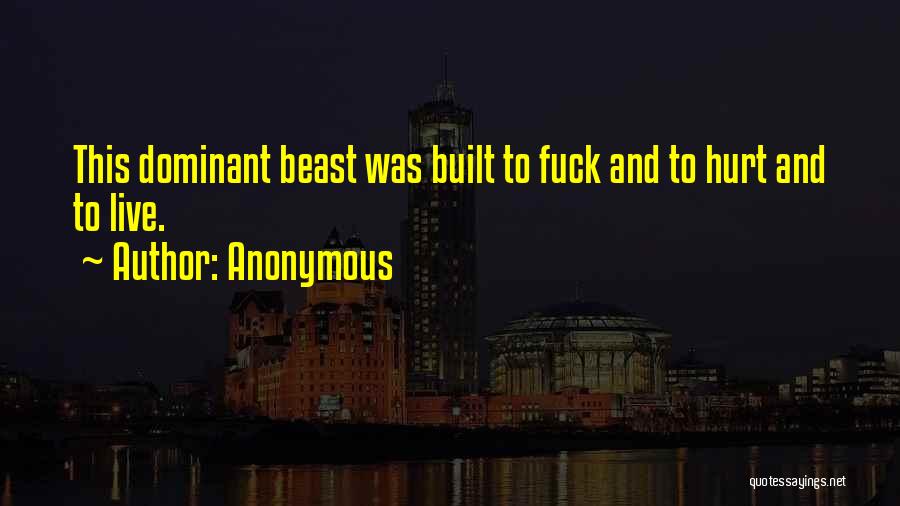 Anonymous Quotes: This Dominant Beast Was Built To Fuck And To Hurt And To Live.