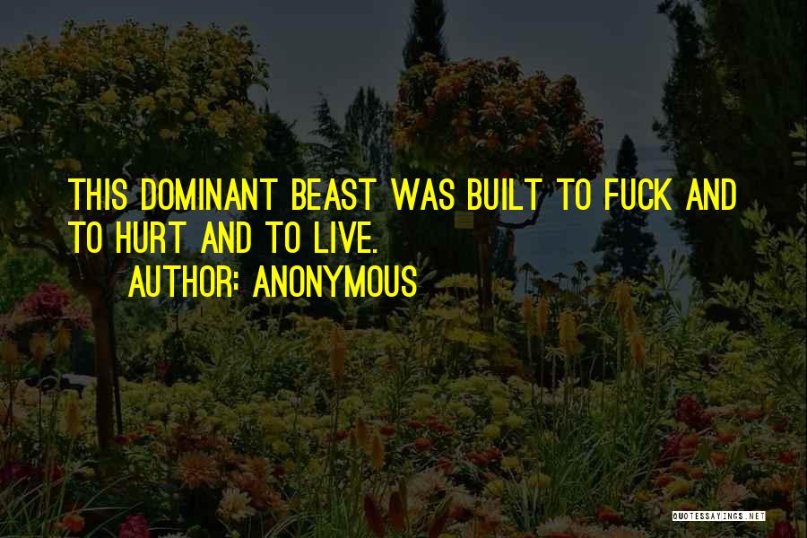 Anonymous Quotes: This Dominant Beast Was Built To Fuck And To Hurt And To Live.