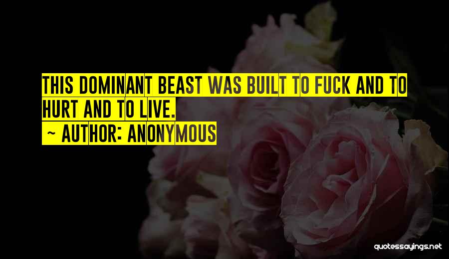Anonymous Quotes: This Dominant Beast Was Built To Fuck And To Hurt And To Live.