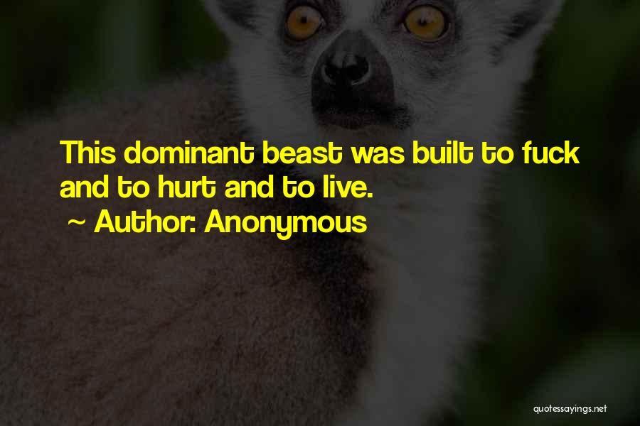 Anonymous Quotes: This Dominant Beast Was Built To Fuck And To Hurt And To Live.