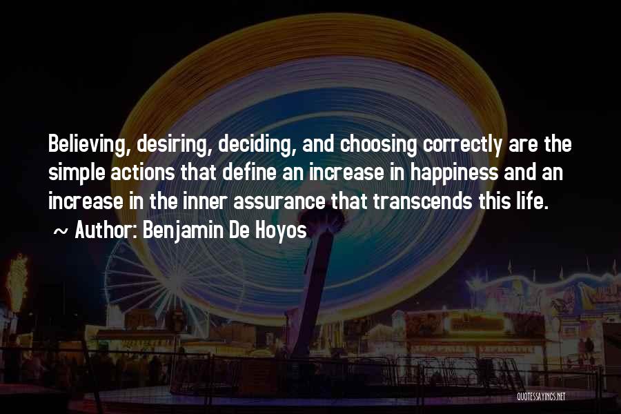 Benjamin De Hoyos Quotes: Believing, Desiring, Deciding, And Choosing Correctly Are The Simple Actions That Define An Increase In Happiness And An Increase In