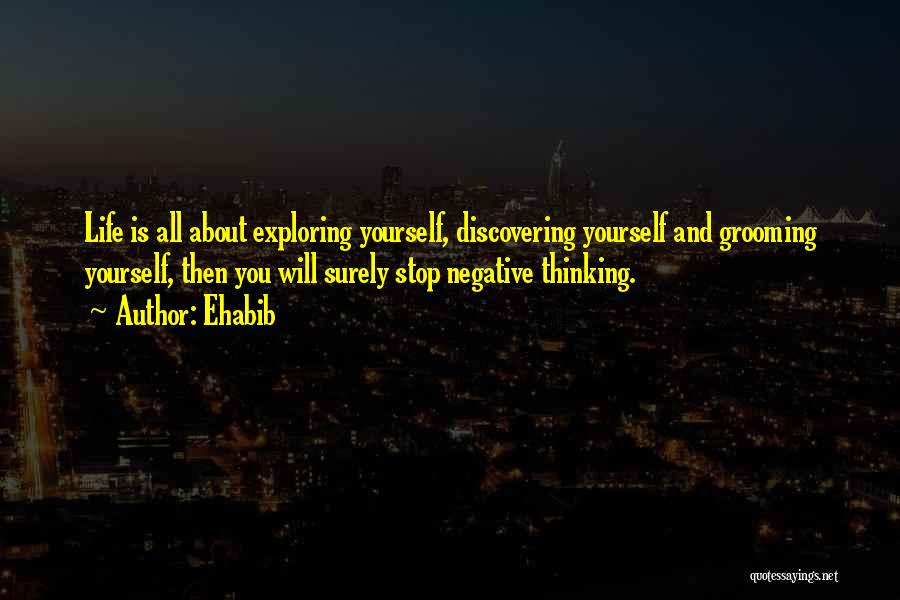 Ehabib Quotes: Life Is All About Exploring Yourself, Discovering Yourself And Grooming Yourself, Then You Will Surely Stop Negative Thinking.