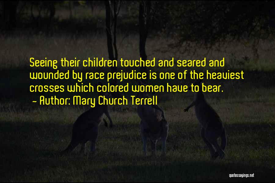 Mary Church Terrell Quotes: Seeing Their Children Touched And Seared And Wounded By Race Prejudice Is One Of The Heaviest Crosses Which Colored Women