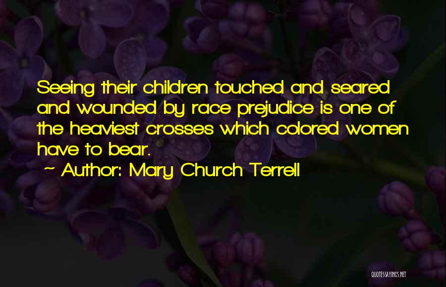 Mary Church Terrell Quotes: Seeing Their Children Touched And Seared And Wounded By Race Prejudice Is One Of The Heaviest Crosses Which Colored Women