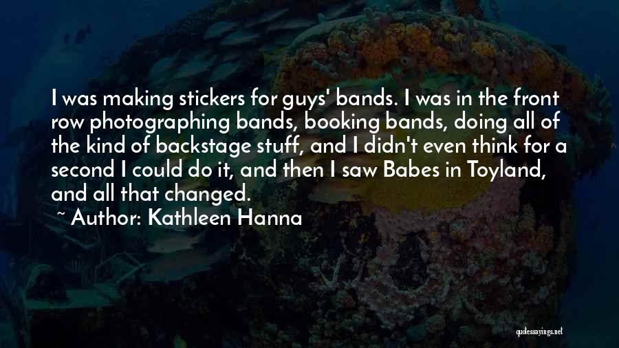 Kathleen Hanna Quotes: I Was Making Stickers For Guys' Bands. I Was In The Front Row Photographing Bands, Booking Bands, Doing All Of