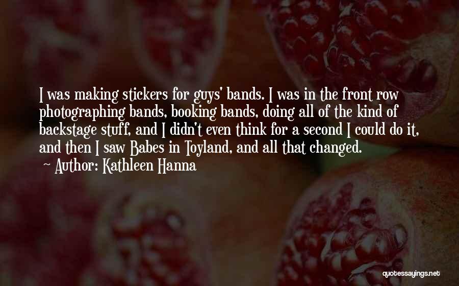 Kathleen Hanna Quotes: I Was Making Stickers For Guys' Bands. I Was In The Front Row Photographing Bands, Booking Bands, Doing All Of