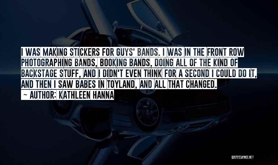 Kathleen Hanna Quotes: I Was Making Stickers For Guys' Bands. I Was In The Front Row Photographing Bands, Booking Bands, Doing All Of