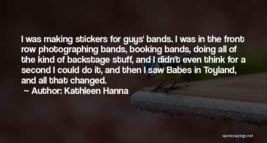 Kathleen Hanna Quotes: I Was Making Stickers For Guys' Bands. I Was In The Front Row Photographing Bands, Booking Bands, Doing All Of