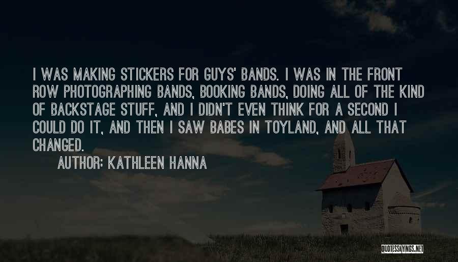 Kathleen Hanna Quotes: I Was Making Stickers For Guys' Bands. I Was In The Front Row Photographing Bands, Booking Bands, Doing All Of