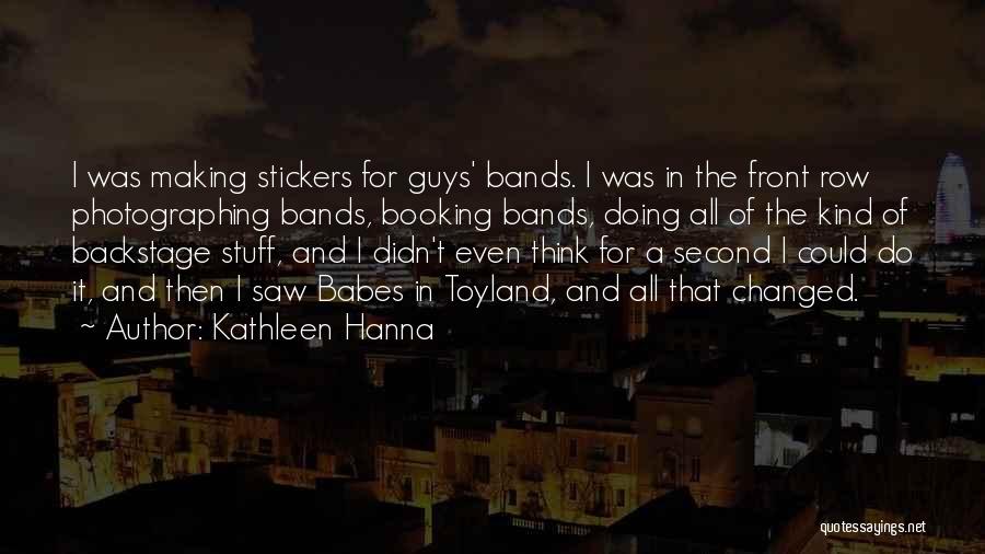 Kathleen Hanna Quotes: I Was Making Stickers For Guys' Bands. I Was In The Front Row Photographing Bands, Booking Bands, Doing All Of