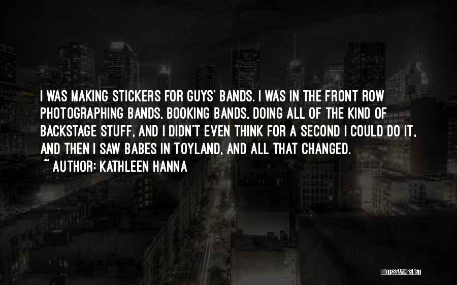 Kathleen Hanna Quotes: I Was Making Stickers For Guys' Bands. I Was In The Front Row Photographing Bands, Booking Bands, Doing All Of