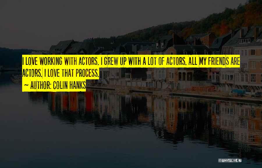 Colin Hanks Quotes: I Love Working With Actors. I Grew Up With A Lot Of Actors. All My Friends Are Actors. I Love