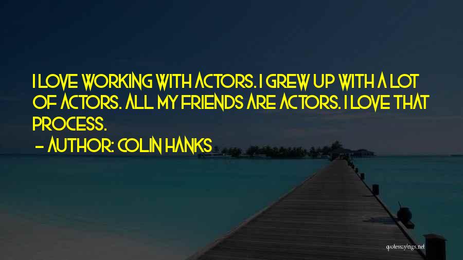 Colin Hanks Quotes: I Love Working With Actors. I Grew Up With A Lot Of Actors. All My Friends Are Actors. I Love