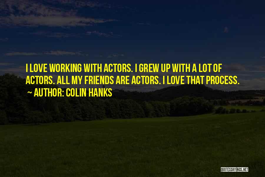 Colin Hanks Quotes: I Love Working With Actors. I Grew Up With A Lot Of Actors. All My Friends Are Actors. I Love