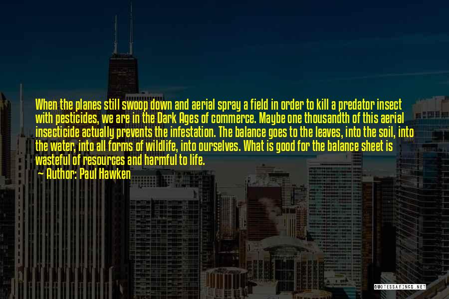 Paul Hawken Quotes: When The Planes Still Swoop Down And Aerial Spray A Field In Order To Kill A Predator Insect With Pesticides,