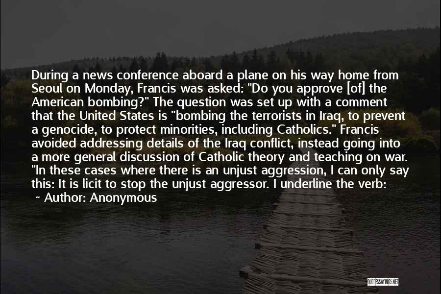 Anonymous Quotes: During A News Conference Aboard A Plane On His Way Home From Seoul On Monday, Francis Was Asked: Do You