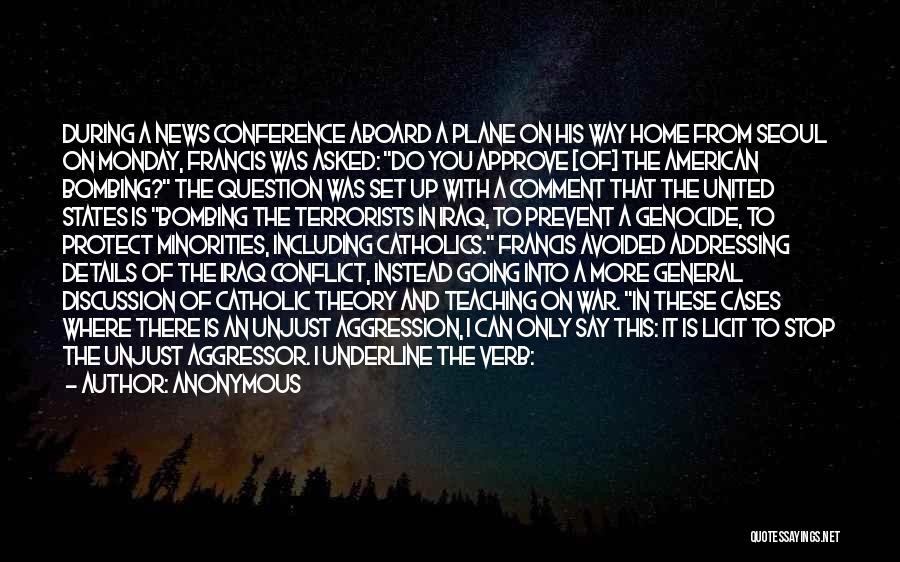 Anonymous Quotes: During A News Conference Aboard A Plane On His Way Home From Seoul On Monday, Francis Was Asked: Do You