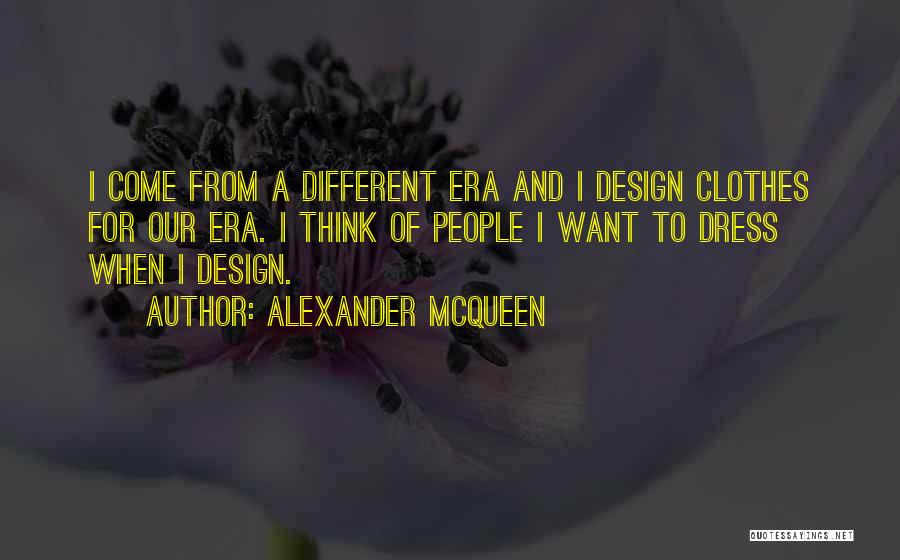 Alexander McQueen Quotes: I Come From A Different Era And I Design Clothes For Our Era. I Think Of People I Want To