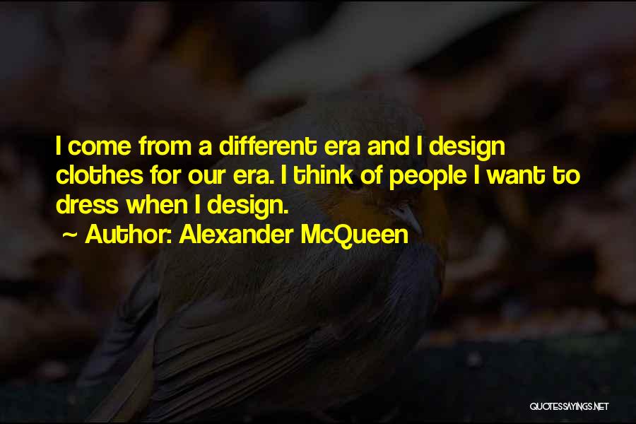 Alexander McQueen Quotes: I Come From A Different Era And I Design Clothes For Our Era. I Think Of People I Want To