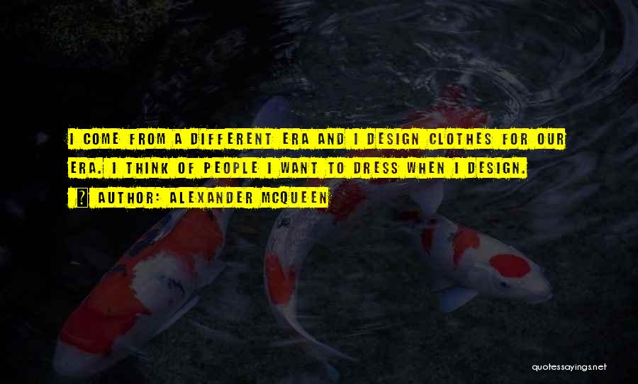 Alexander McQueen Quotes: I Come From A Different Era And I Design Clothes For Our Era. I Think Of People I Want To