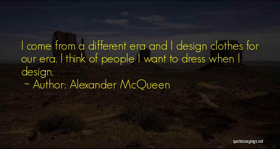 Alexander McQueen Quotes: I Come From A Different Era And I Design Clothes For Our Era. I Think Of People I Want To