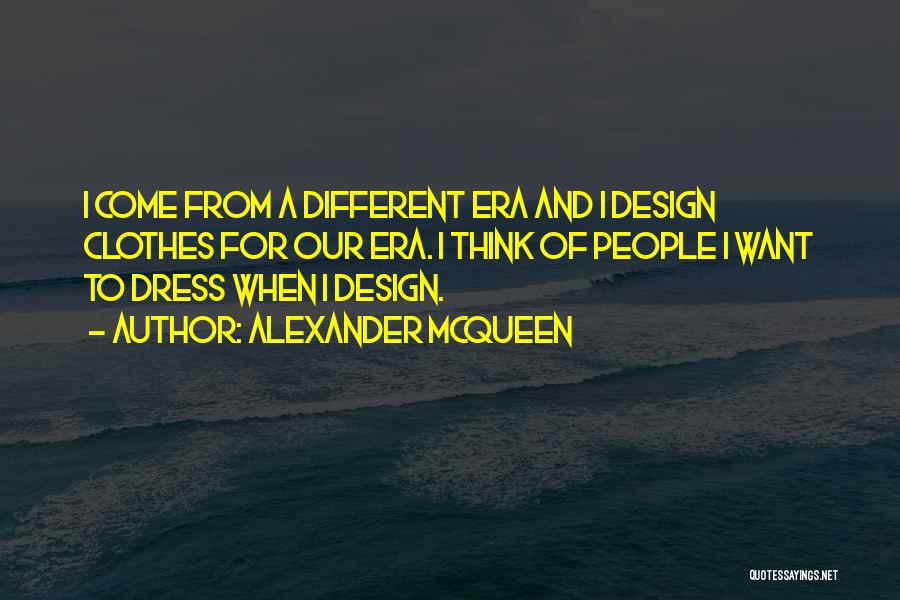 Alexander McQueen Quotes: I Come From A Different Era And I Design Clothes For Our Era. I Think Of People I Want To
