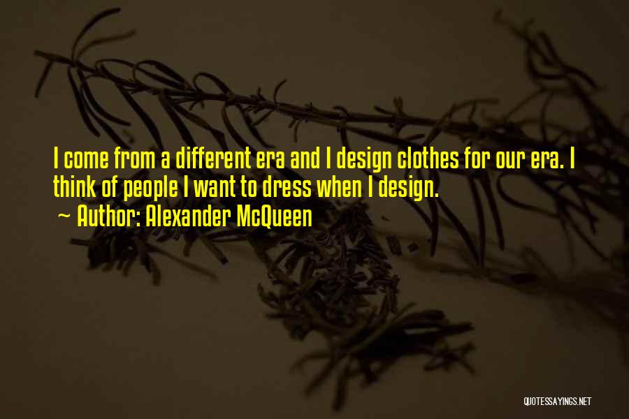 Alexander McQueen Quotes: I Come From A Different Era And I Design Clothes For Our Era. I Think Of People I Want To