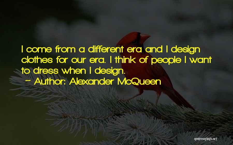 Alexander McQueen Quotes: I Come From A Different Era And I Design Clothes For Our Era. I Think Of People I Want To