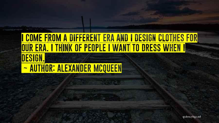 Alexander McQueen Quotes: I Come From A Different Era And I Design Clothes For Our Era. I Think Of People I Want To