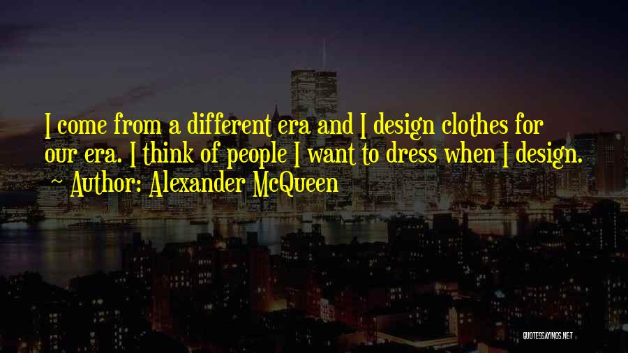 Alexander McQueen Quotes: I Come From A Different Era And I Design Clothes For Our Era. I Think Of People I Want To
