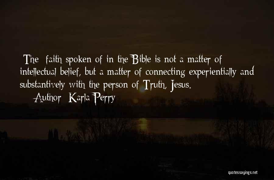 Karla Perry Quotes: [the] Faith Spoken Of In The Bible Is Not A Matter Of Intellectual Belief, But A Matter Of Connecting Experientially