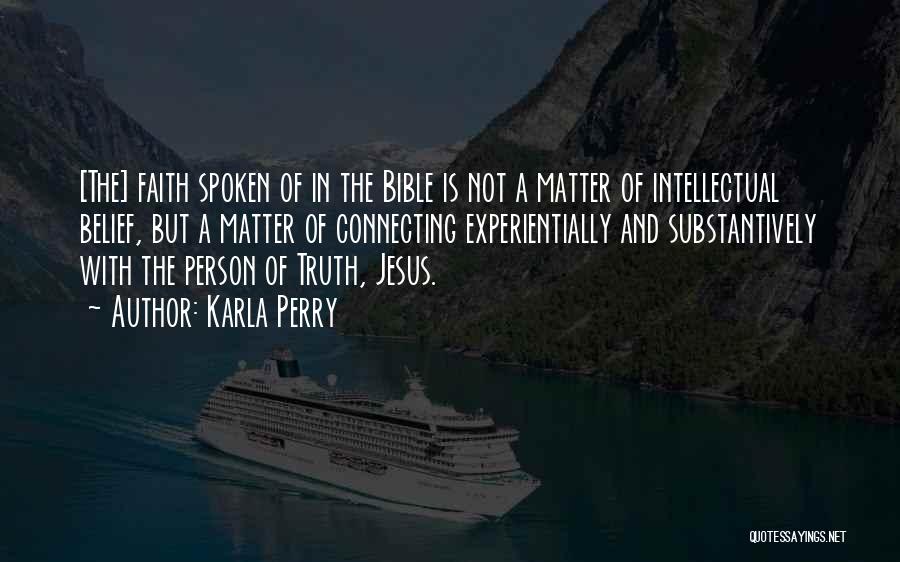 Karla Perry Quotes: [the] Faith Spoken Of In The Bible Is Not A Matter Of Intellectual Belief, But A Matter Of Connecting Experientially