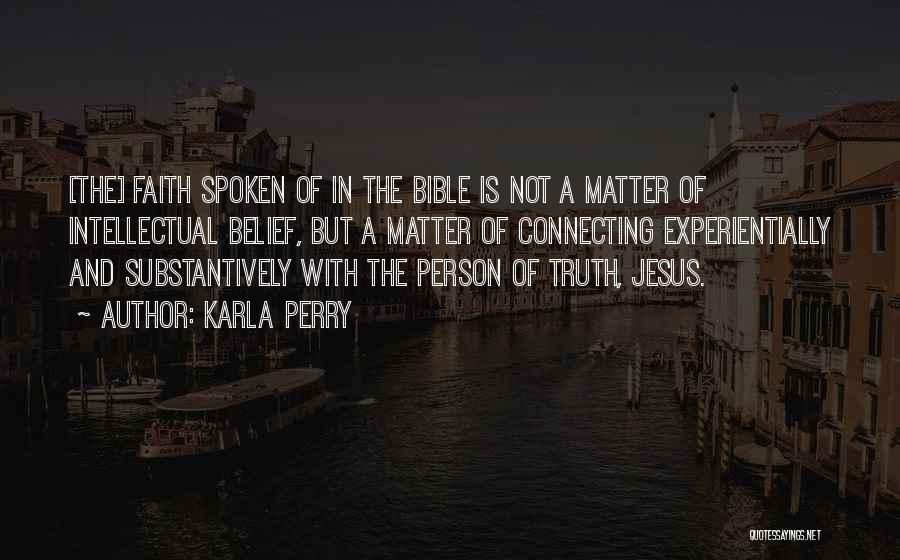 Karla Perry Quotes: [the] Faith Spoken Of In The Bible Is Not A Matter Of Intellectual Belief, But A Matter Of Connecting Experientially