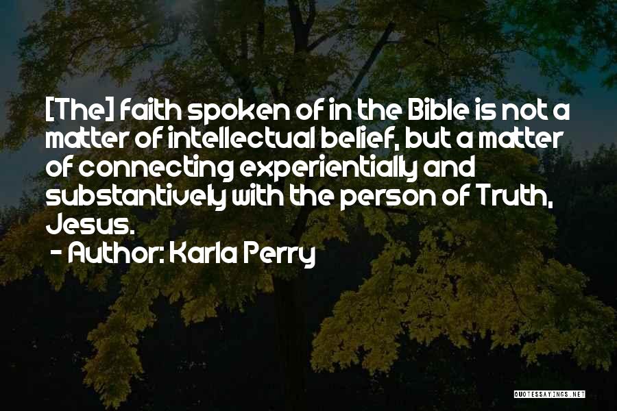 Karla Perry Quotes: [the] Faith Spoken Of In The Bible Is Not A Matter Of Intellectual Belief, But A Matter Of Connecting Experientially