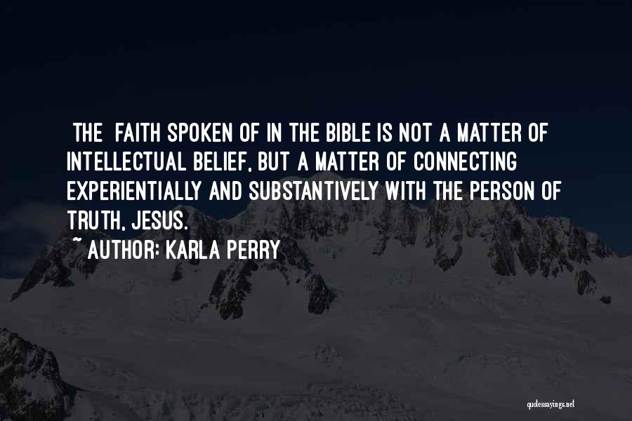 Karla Perry Quotes: [the] Faith Spoken Of In The Bible Is Not A Matter Of Intellectual Belief, But A Matter Of Connecting Experientially