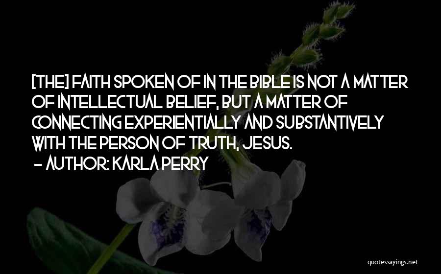 Karla Perry Quotes: [the] Faith Spoken Of In The Bible Is Not A Matter Of Intellectual Belief, But A Matter Of Connecting Experientially