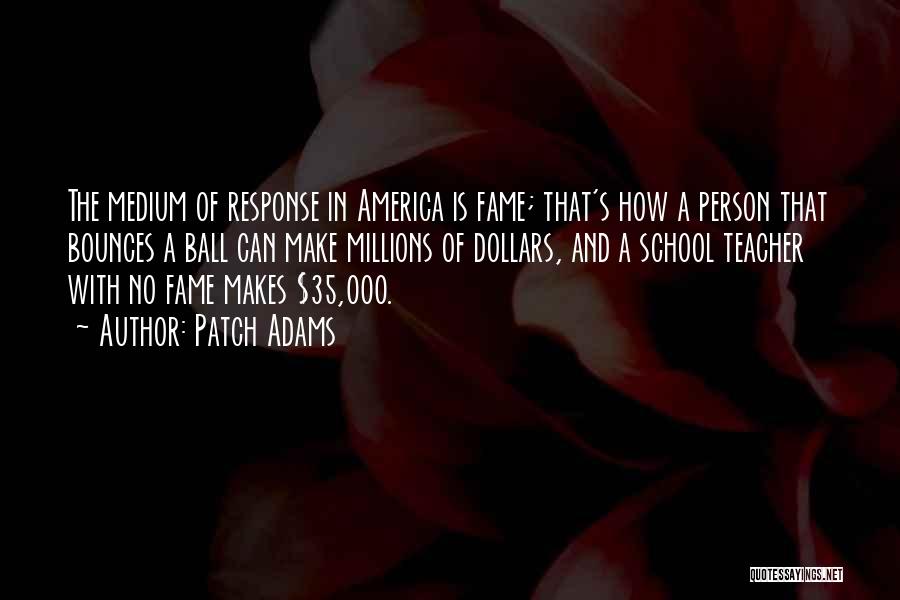 Patch Adams Quotes: The Medium Of Response In America Is Fame; That's How A Person That Bounces A Ball Can Make Millions Of