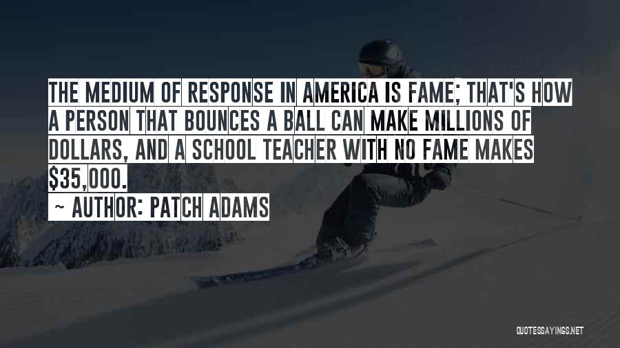 Patch Adams Quotes: The Medium Of Response In America Is Fame; That's How A Person That Bounces A Ball Can Make Millions Of